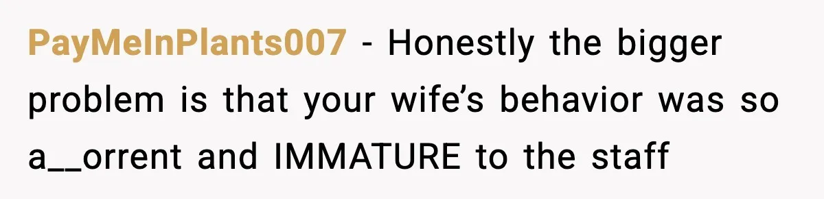 PayMeInPlants007 − Honestly the bigger problem is that your wife’s behavior was so a__orrent and IMMATURE to the staff