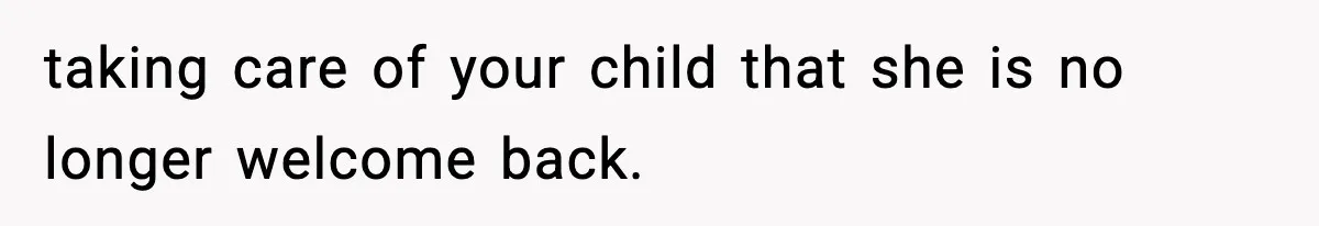 taking care of your child that she is no longer welcome back.
