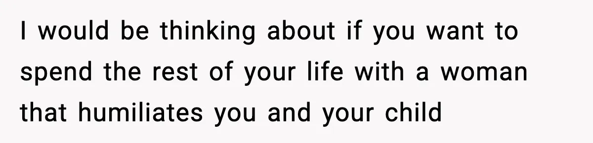I would be thinking about if you want to spend the rest of your life with a woman that humiliates you and your child