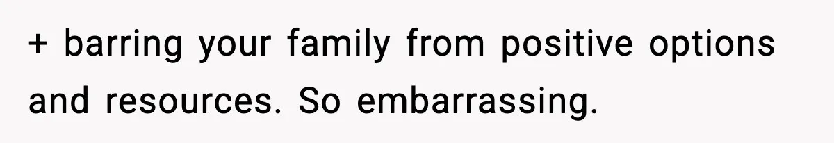 + barring your family from positive options and resources. So embarrassing.