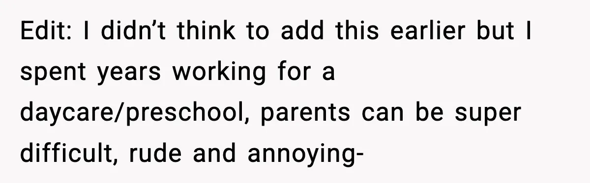 Edit: I didn’t think to add this earlier but I spent years working for a daycare/preschool, parents can be super difficult, rude and annoying-