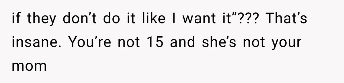 if they don’t do it like I want it”??? That’s insane. You’re not 15 and she’s not your mom