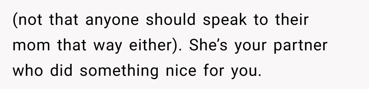 (not that anyone should speak to their mom that way either). She’s your partner who did something nice for you.