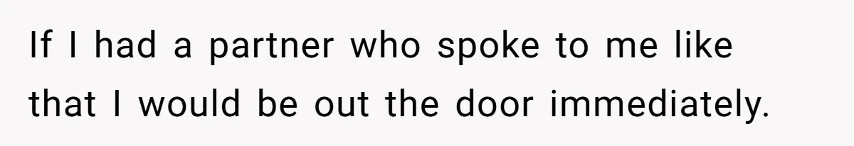 If I had a partner who spoke to me like that I would be out the door immediately.