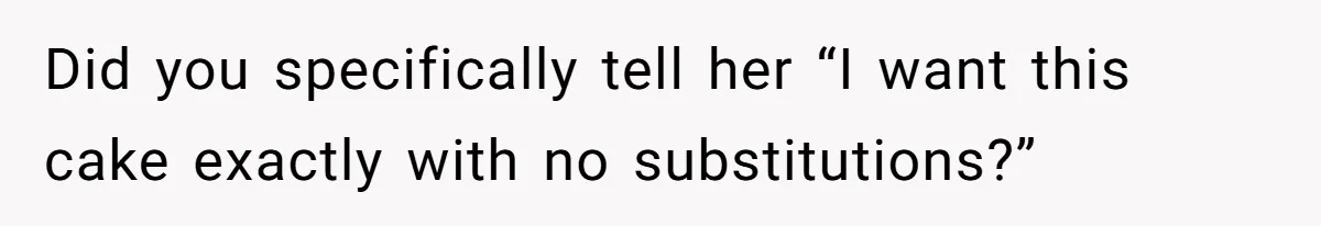 Did you specifically tell her “I want this cake exactly with no substitutions?”