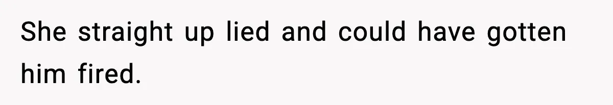 She straight up lied and could have gotten him fired.