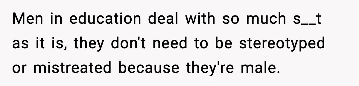 Men in education deal with so much s__t as it is, they don't need to be stereotyped or mistreated because they're male.