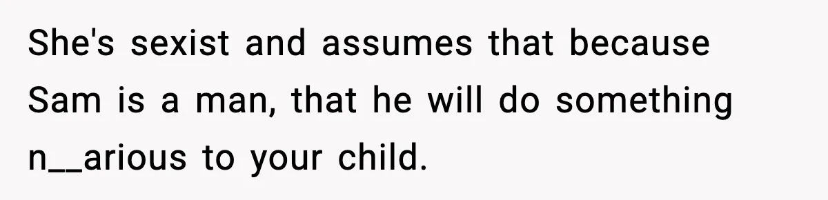 She's sexist and assumes that because Sam is a man, that he will do something n__arious to your child.