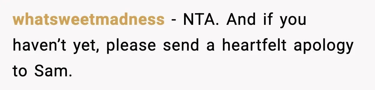 whatsweetmadness − NTA. And if you haven’t yet, please send a heartfelt apology to Sam.