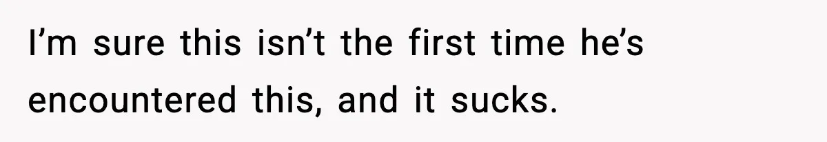I’m sure this isn’t the first time he’s encountered this, and it sucks.