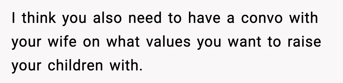 I think you also need to have a convo with your wife on what values you want to raise your children with.