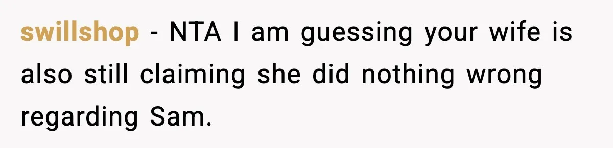 swillshop − NTA I am guessing your wife is also still claiming she did nothing wrong regarding Sam.