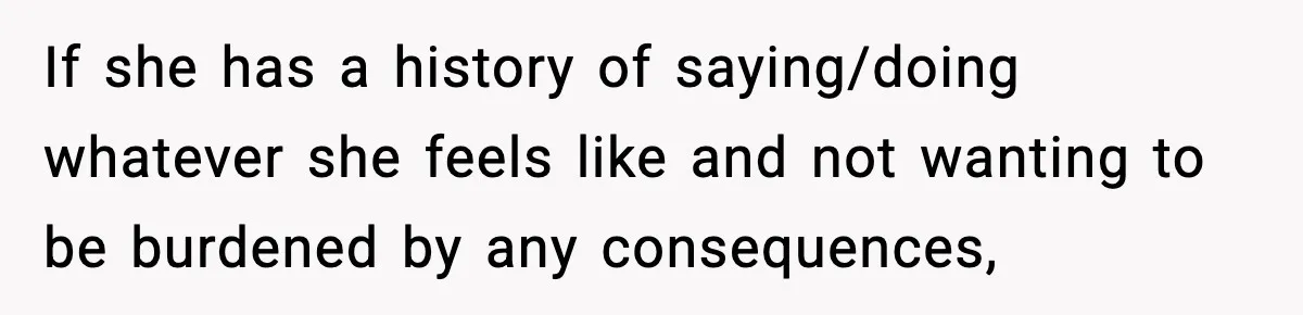 If she has a history of saying/doing whatever she feels like and not wanting to be burdened by any consequences,