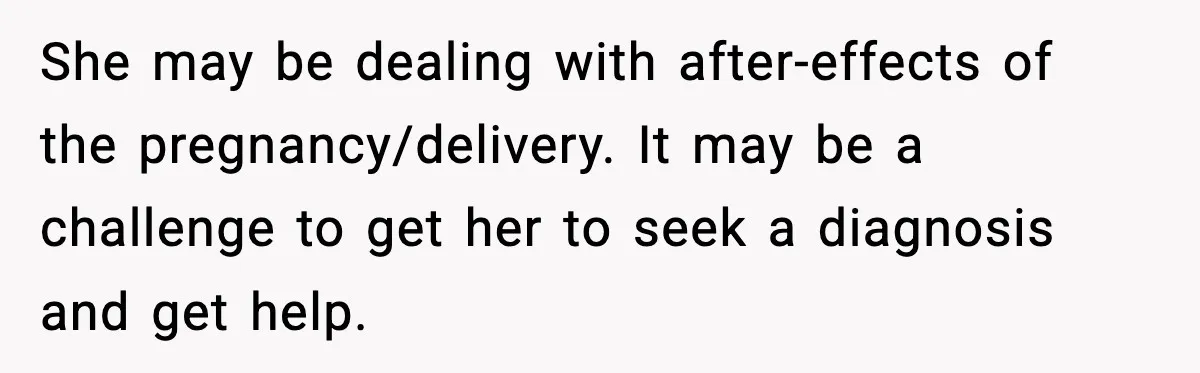 She may be dealing with after-effects of the pregnancy/delivery. It may be a challenge to get her to seek a diagnosis and get help.