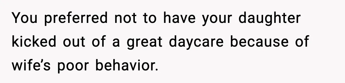You preferred not to have your daughter kicked out of a great daycare because of wife’s poor behavior.