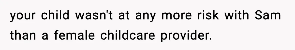 your child wasn't at any more risk with Sam than a female childcare provider.