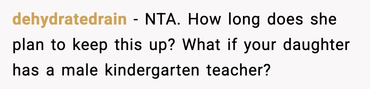 dehydratedrain − NTA. How long does she plan to keep this up? What if your daughter has a male kindergarten teacher?