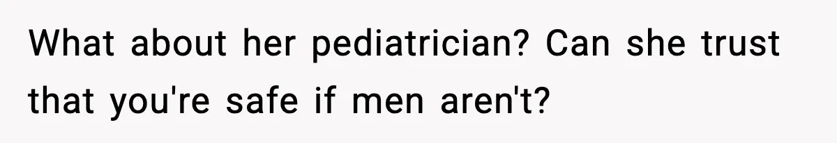 What about her pediatrician? Can she trust that you're safe if men aren't?