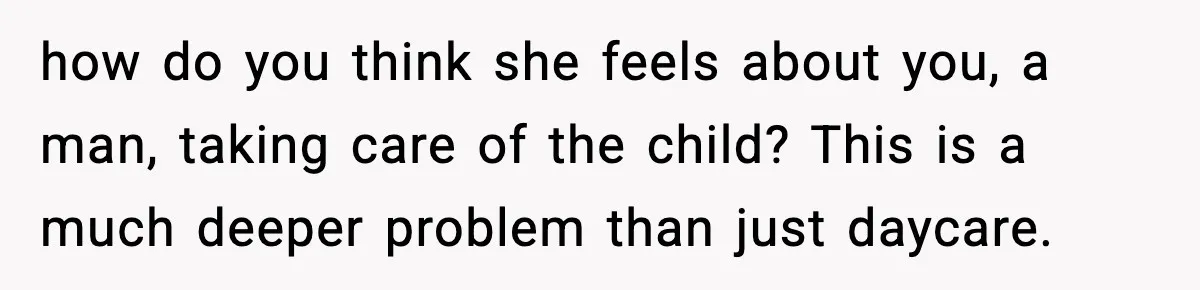 how do you think she feels about you, a man, taking care of the child? This is a much deeper problem than just daycare.