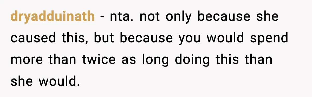 dryadduinath − nta. not only because she caused this, but because you would spend more than twice as long doing this than she would.