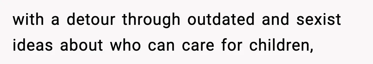 with a detour through outdated and sexist ideas about who can care for children,