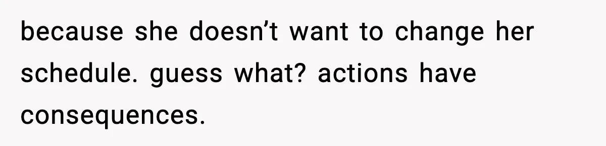 because she doesn’t want to change her schedule. guess what? actions have consequences.