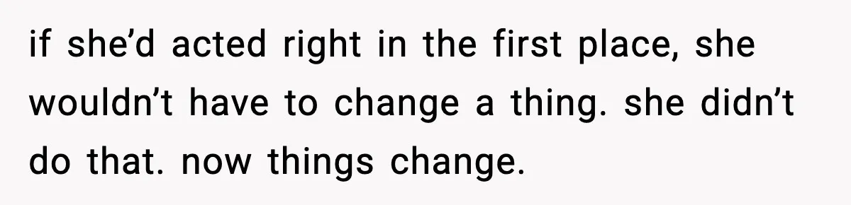 if she’d acted right in the first place, she wouldn’t have to change a thing. she didn’t do that. now things change.