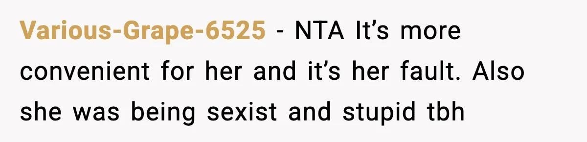 Various-Grape-6525 − NTA It’s more convenient for her and it’s her fault. Also she was being sexist and stupid tbh