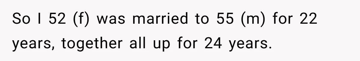 So I 52 (f) was married to 55 (m) for 22 years, together all up for 24 years.