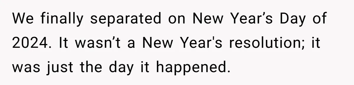 We finally separated on New Year’s Day of 2024. It wasn’t a New Year's resolution; it was just the day it happened.