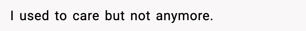 I used to care but not anymore.