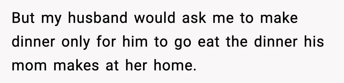 But my husband would ask me to make dinner only for him to go eat the dinner his mom makes at her home.