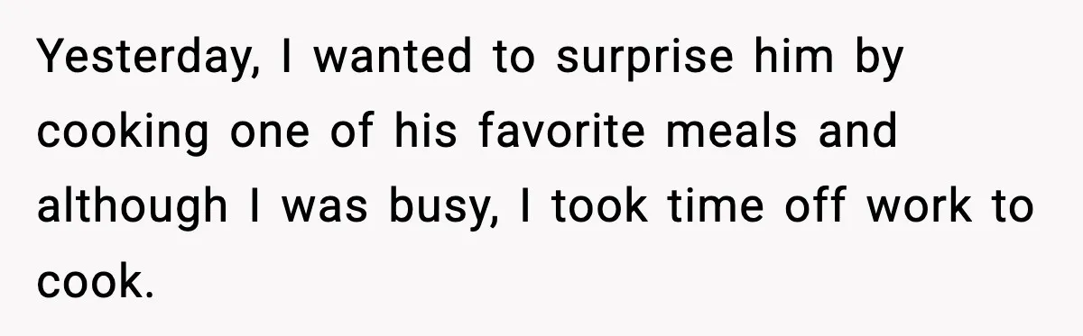Yesterday, I wanted to surprise him by cooking one of his favorite meals and although I was busy, I took time off work to cook.