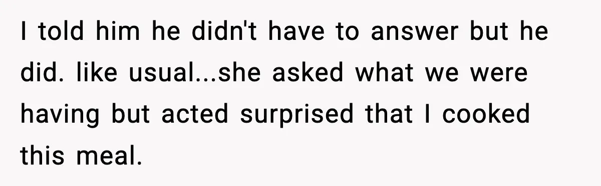 I told him he didn't have to answer but he did. like usual...she asked what we were having but acted surprised that I cooked this meal.