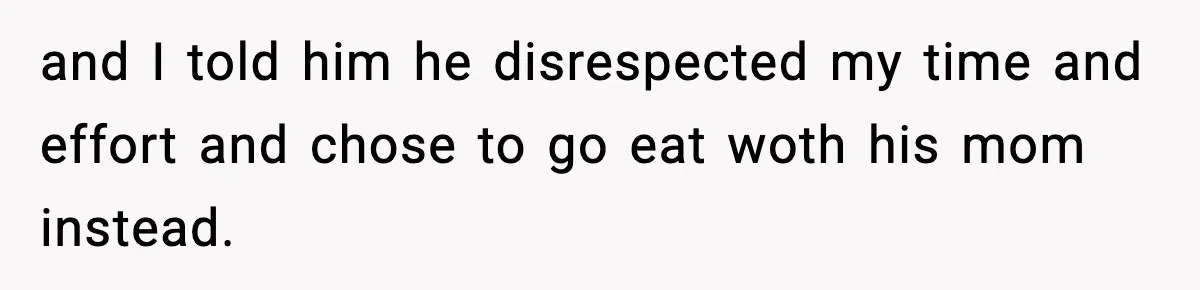 and I told him he disrespected my time and effort and chose to go eat woth his mom instead.