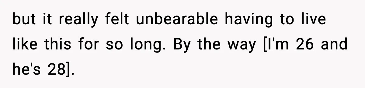 but it really felt unbearable having to live like this for so long. By the way [I'm 26 and he's 28].
