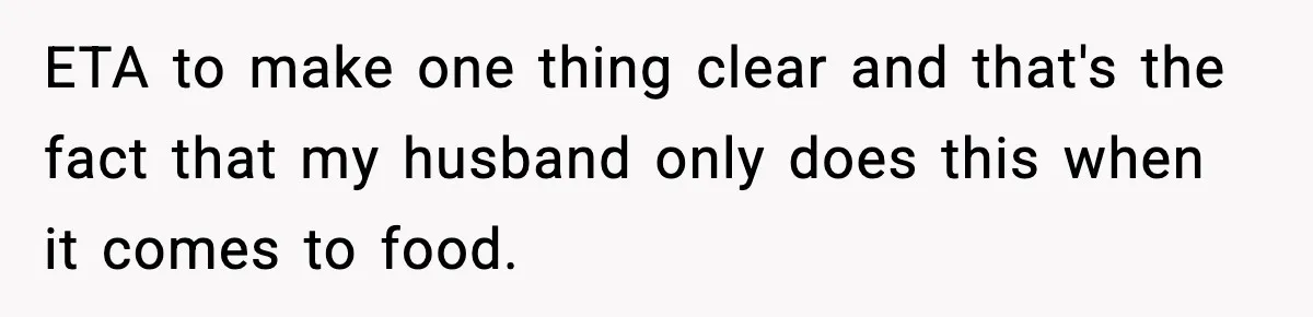 ETA to make one thing clear and that's the fact that my husband only does this when it comes to food.