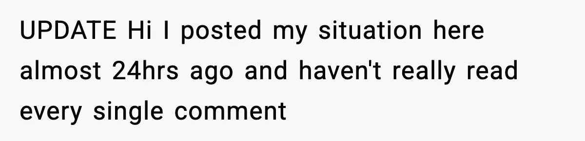 UPDATE Hi I posted my situation here almost 24hrs ago and haven't really read every single comment