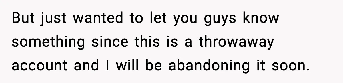 But just wanted to let you guys know something since this is a throwaway account and I will be abandoning it soon.