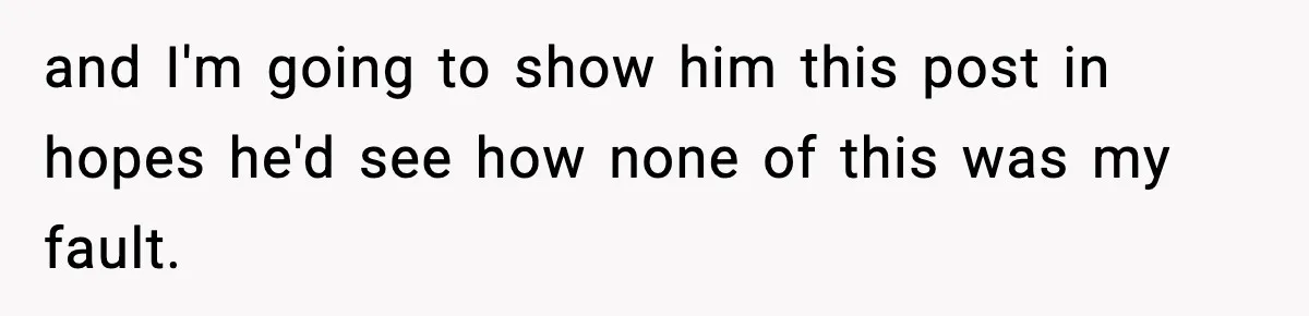 and I'm going to show him this post in hopes he'd see how none of this was my fault.