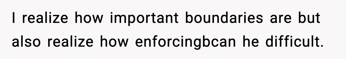 I realize how important boundaries are but also realize how enforcingbcan he difficult.
