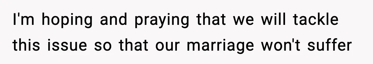 I'm hoping and praying that we will tackle this issue so that our marriage won't suffer