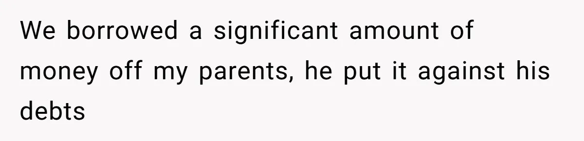 We borrowed a significant amount of money off my parents, he put it against his debts