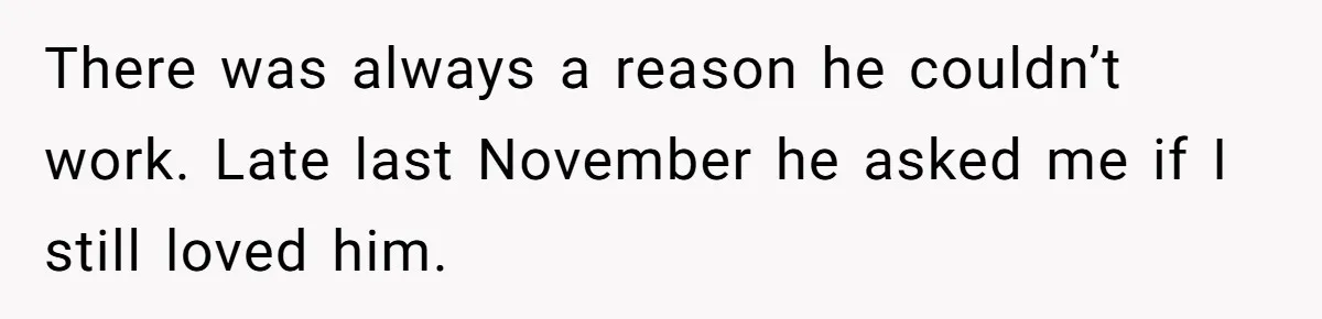 There was always a reason he couldn’t work. Late last November he asked me if I still loved him.