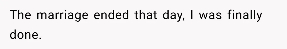 The marriage ended that day, I was finally done.