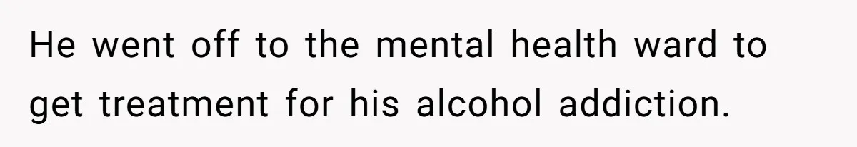 He went off to the mental health ward to get treatment for his alcohol addiction.
