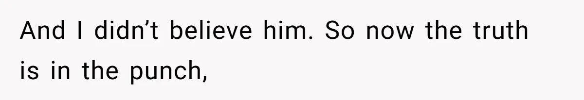 And I didn’t believe him. So now the truth is in the punch,