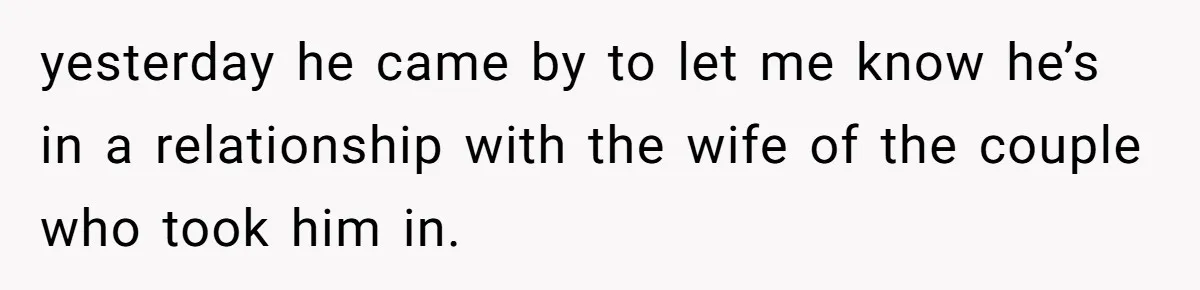yesterday he came by to let me know he’s in a relationship with the wife of the couple who took him in.