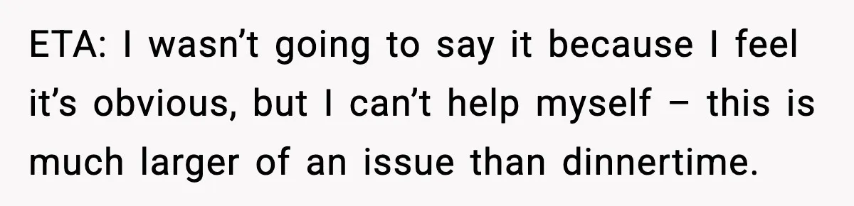 ETA: I wasn’t going to say it because I feel it’s obvious, but I can’t help myself – this is much larger of an issue than dinnertime.