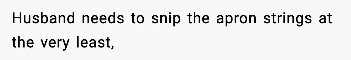 Husband needs to snip the apron strings at the very least,